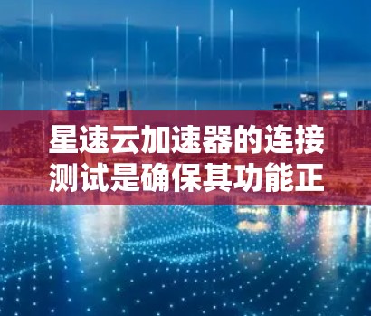 星速云加速器的连接测试是确保其功能正常的关键步骤。以下是一步步的指南