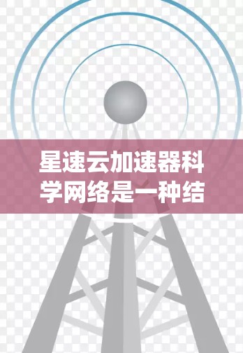 星速云加速器科学网络是一种结合云计算和科学计算技术的系统，旨在优化网络资源以支持科学研究、工业应用、教育和普及科学知识。以下是其关键功能的详细分析
