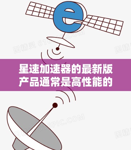 星速加速器的最新版产品通常是高性能的加速装置，通常用于军事、航空航天或者高科技领域。如果您需要了解最新的加速器产品，可以参考以下信息
