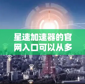 星速加速器的官网入口可以从多个角度进行选择，确保满足用户的需求。以下是一个综合考虑的步骤和推荐