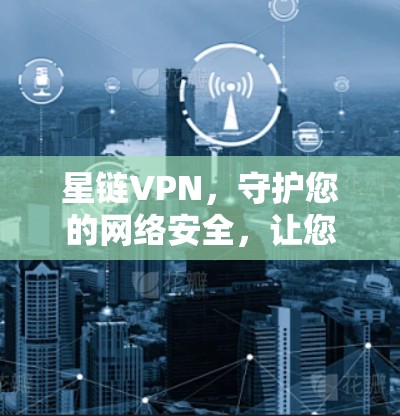 星链VPN，守护您的网络安全，让您的生活更便捷！