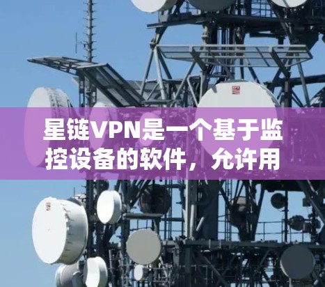 星链VPN是一个基于监控设备的软件，允许用户监控电脑网络，而不是直接访问互联网。以下是一个详细的步骤指南，帮助你下载并使用星链VPN