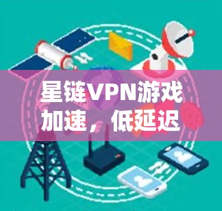 星链VPN游戏加速，低延迟体验，值全网资源