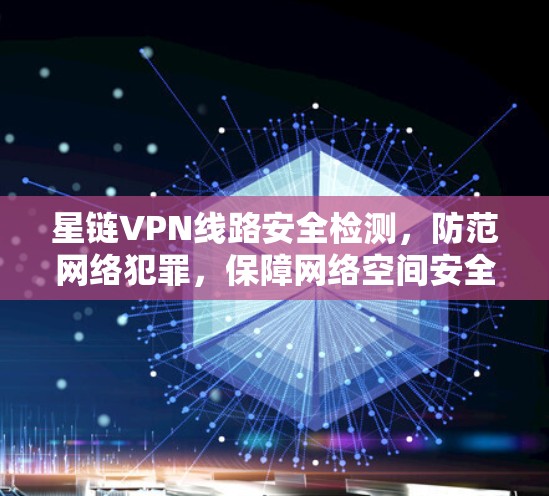 星链VPN线路安全检测，防范网络犯罪，保障网络空间安全