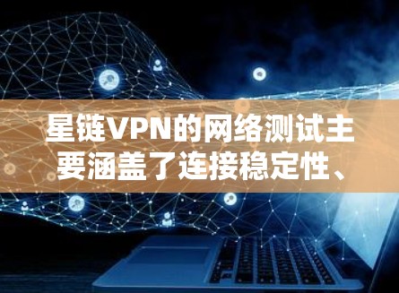 星链VPN的网络测试主要涵盖了连接稳定性、安全性和安全性测试，提供详细的测试报告和反馈。以下是详细的步骤和建议