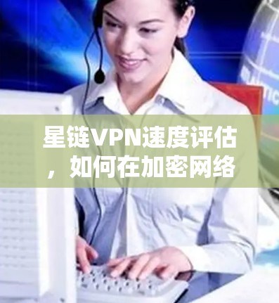 星链VPN速度评估，如何在加密网络中保证稳定连接