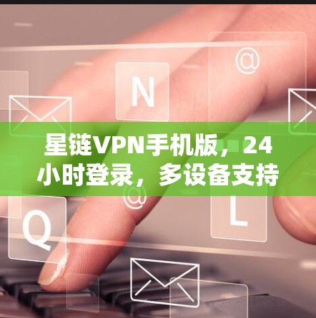 星链VPN手机版，24小时登录，多设备支持，低延迟，安全可靠