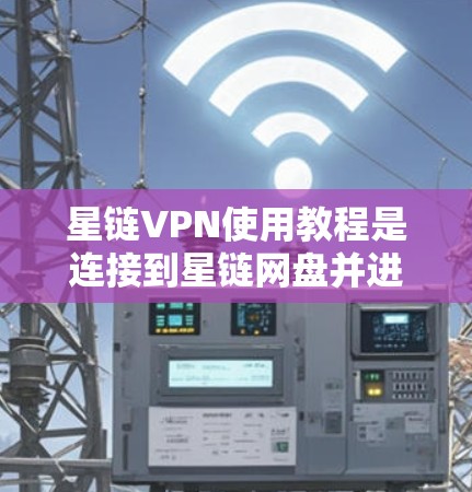 星链VPN使用教程是连接到星链网盘并进行文件共享和访问的步骤。以下是一个清晰的教程，分步骤说明