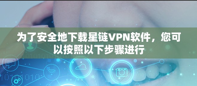 为了安全地下载星链VPN软件，您可以按照以下步骤进行