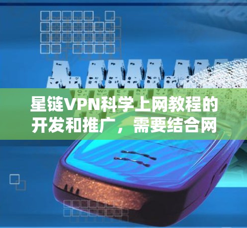 星链VPN科学上网教程的开发和推广，需要结合网络安全知识和技术。以下是详细的步骤指南