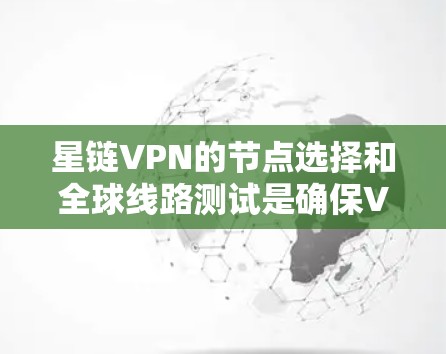 星链VPN的节点选择和全球线路测试是确保VPN网络可靠性和安全性的关键步骤。以下是关于这些内容的详细说明