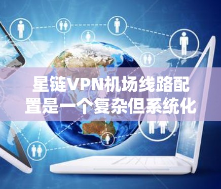 星链VPN机场线路配置是一个复杂但系统化的过程，以下是详细的步骤说明