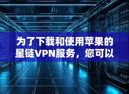 为了下载和使用苹果的星链VPN服务，您可以按照以下步骤进行操作