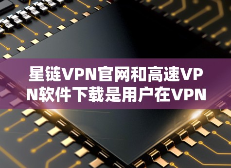 星链VPN官网和高速VPN软件下载是用户在VPN服务中的常见需求。以下是详细的步骤和建议，帮助您找到合适的解决方案