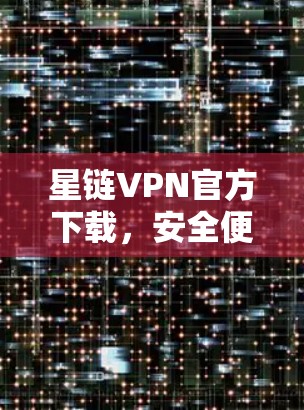 星链VPN官方下载，安全便捷，轻松畅用