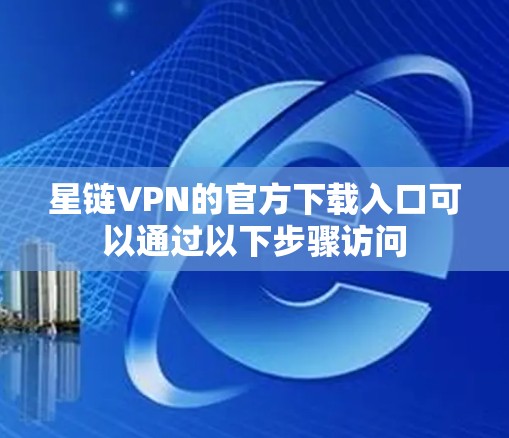 星链VPN的官方下载入口可以通过以下步骤访问