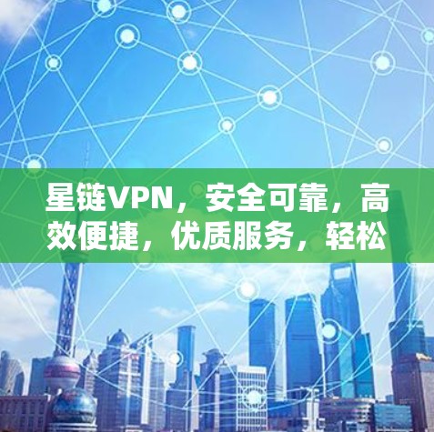 星链VPN，安全可靠，高效便捷，优质服务，轻松连接