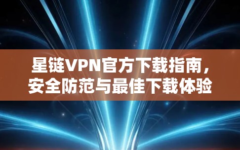 星链VPN官方下载指南，安全防范与最佳下载体验