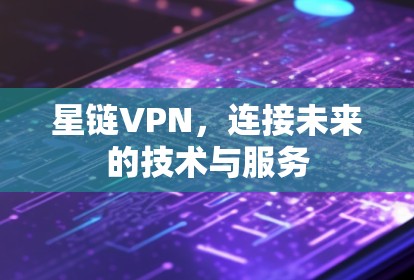 星链VPN，连接未来的技术与服务