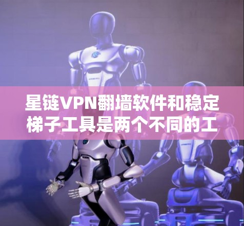 星链VPN翻墙软件和稳定梯子工具是两个不同的工具，分别用于VPN和云资源管理。以下是详细的说明