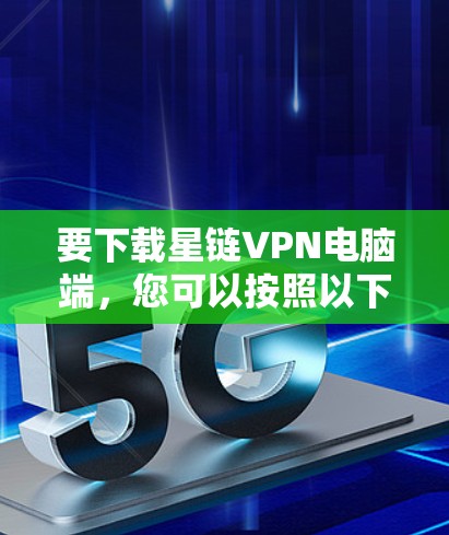 要下载星链VPN电脑端，您可以按照以下步骤进行