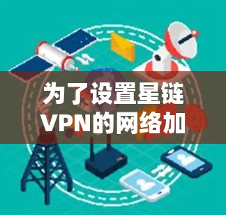 为了设置星链VPN的网络加速设置，您可以按照以下步骤操作
