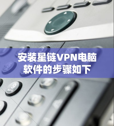 安装星链VPN电脑软件的步骤如下