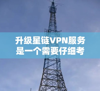 升级星链VPN服务是一个需要仔细考虑的过程，主要取决于您的需求、配置、预算以及升级版本的性能和功能。以下是一个步骤清晰的指南，帮助您选择合适的升级版本