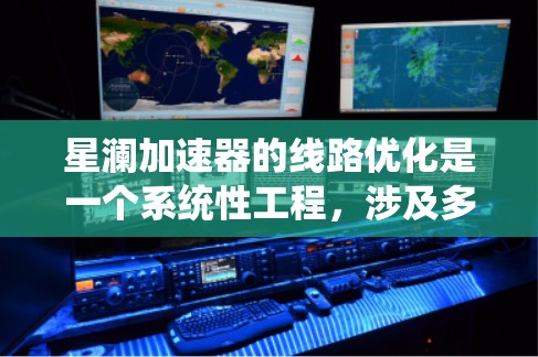 星澜加速器的线路优化是一个系统性工程，涉及多方面的因素。以下是优化星澜加速器线路的关键步骤和考虑因素