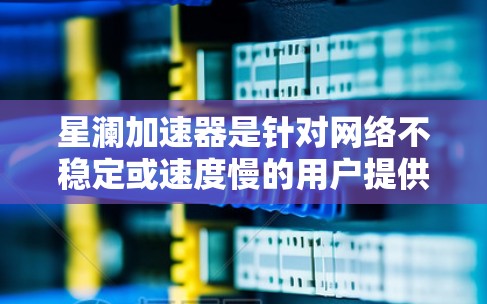 星澜加速器是针对网络不稳定或速度慢的用户提供的加速工具，旨在延长网络连接和提高数据传输速度。以下是测试星澜加速器的详细步骤和注意事项