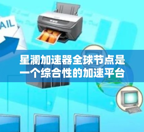 星澜加速器全球节点是一个综合性的加速平台，旨在帮助用户加速网页、下载、视频、游戏等多方面内容。以下是对其的核心功能和结构的详细说明