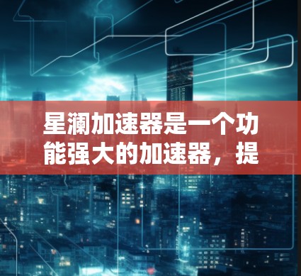 星澜加速器是一个功能强大的加速器，提供多种加速模式和多平台支持，满足用户对更快网络连接的需求。以下是对它的评测