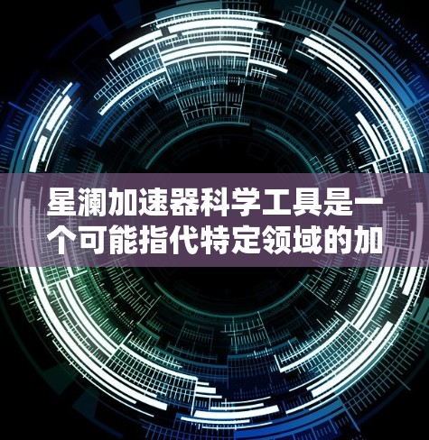 星澜加速器科学工具是一个可能指代特定领域的加速器设备，通常与高速粒子加速或科学实验有关。以下是对该工具的详细介绍
