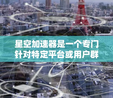 星空加速器是一个专门针对特定平台或用户群体设计的加速工具，通常用于提升网页加载速度、视频流速度、游戏体验等。以下是关于星空加速器的详细信息