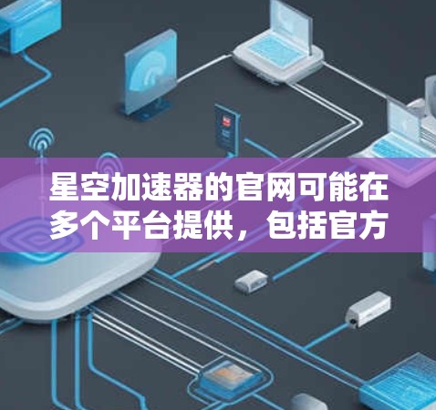 星空加速器的官网可能在多个平台提供，包括官方网站、第三方网站和应用商店。以下是一些可能的入口链接，帮助用户找到合适的加速器