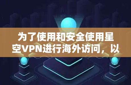 为了使用和安全使用星空VPN进行海外访问，以下是一个清晰的步骤指南