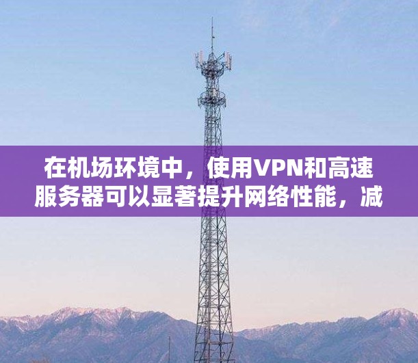 在机场环境中，使用VPN和高速服务器可以显著提升网络性能，减少因距离而产生的网络延迟，同时增强数据的安全性和隐私保护。以下是关于星空VPN机场节点和高速服务器的详细信息