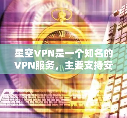 星空VPN是一个知名的VPN服务，主要支持安卓和iOS设备。以下是使用星空VPN连接手机的步骤和一些关键信息