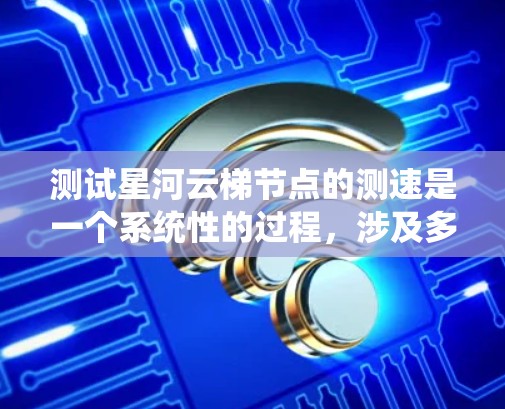 测试星河云梯节点的测速是一个系统性的过程，涉及多个步骤和因素。以下是一个详细的步骤指南，帮助您准确进行测试