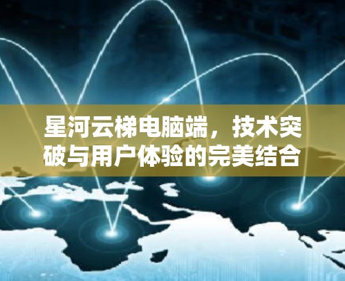 星河云梯电脑端，技术突破与用户体验的完美结合