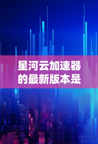 星河云加速器的最新版本是星河云加速器 5.4.该版本在224年发布，旨在进一步优化功能和性能，适配性更强，适用于多种设备和系统。以下是该版本的主要特点