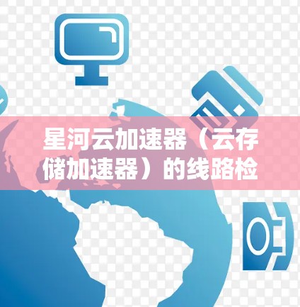星河云加速器（云存储加速器）的线路检测是为了确保其功能正常，避免因线路故障导致的数据丢失或服务中断。以下是星河云加速器进行线路检测的常见步骤和目的