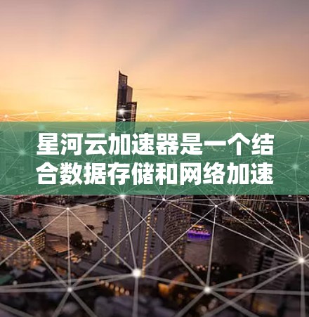 星河云加速器是一个结合数据存储和网络加速的工具，适合在数据存储和网络传输之间寻找平衡。以下是下载星河云加速器的步骤