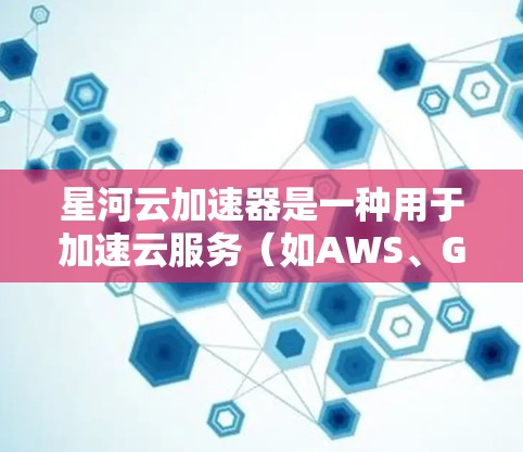 星河云加速器是一种用于加速云服务（如AWS、GCP、Azure等）文件下载速度的工具。如果你正在测试其稳定性，可以按照以下步骤进行测试