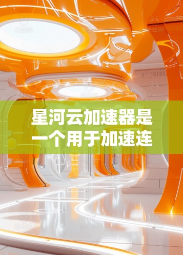 星河云加速器是一个用于加速连接到云服务器的数据传输工具，其使用步骤和功能如下