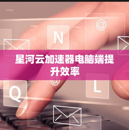 星河云加速器电脑端提升效率