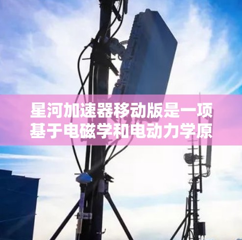 星河加速器移动版是一项基于电磁学和电动力学原理的高速行驶加速装置，旨在在移动设备上提供高效、稳定和高效的加速服务。以下是对该技术的详细分析