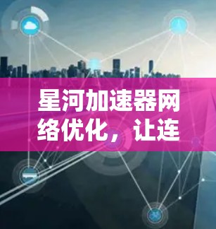 星河加速器网络优化，让连接更流畅，提升 wow