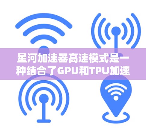 星河加速器高速模式是一种结合了GPU和TPU加速的加速器，旨在通过特定条件下快速完成训练任务，适用于需要快速训练的数据量大的场景。以下是对该模式的详细分析