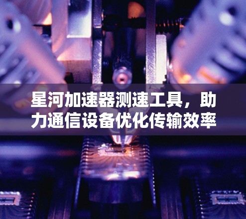 星河加速器测速工具，助力通信设备优化传输效率